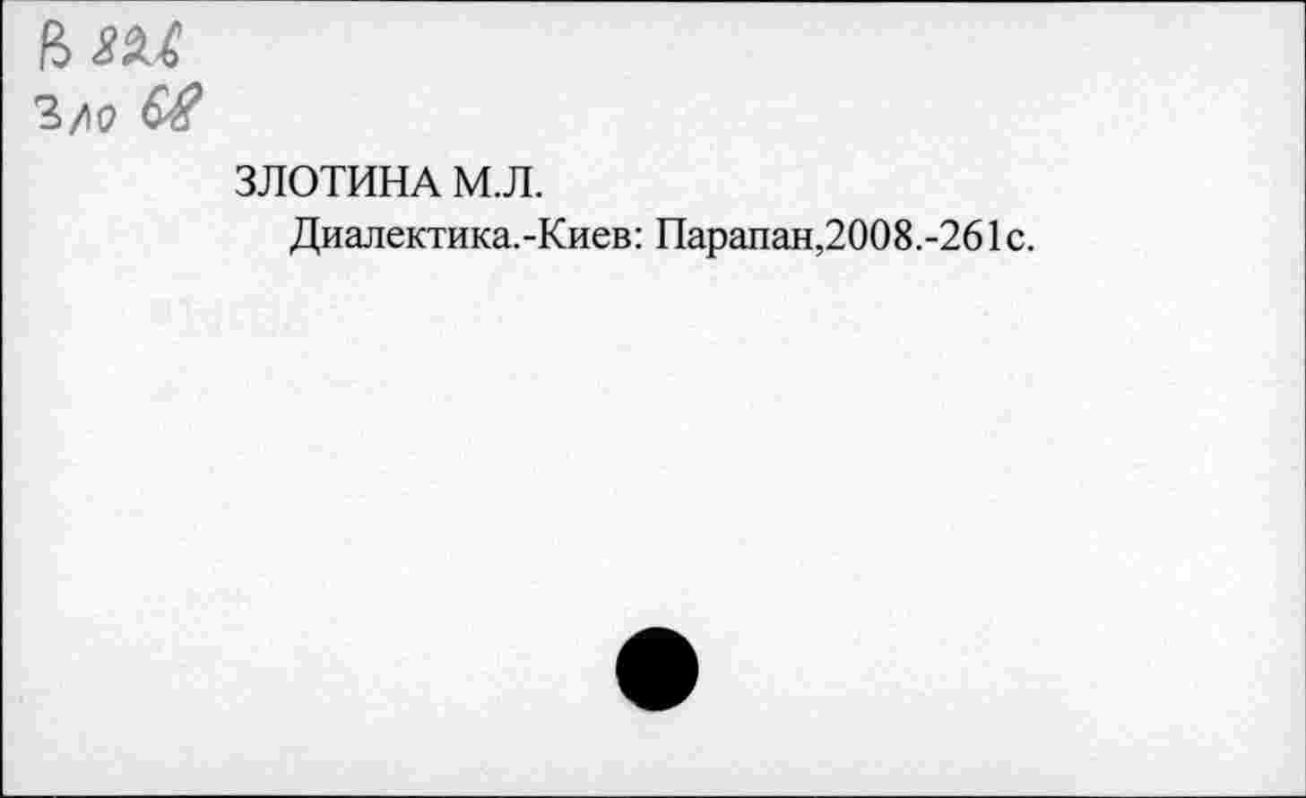 ﻿?>/IQ &£
ЗЛОТИНА М.Л.
Диалектика.-Киев: Парапан,2008.-261с.